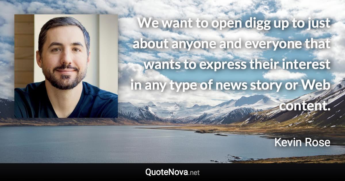 We want to open digg up to just about anyone and everyone that wants to express their interest in any type of news story or Web content. - Kevin Rose quote