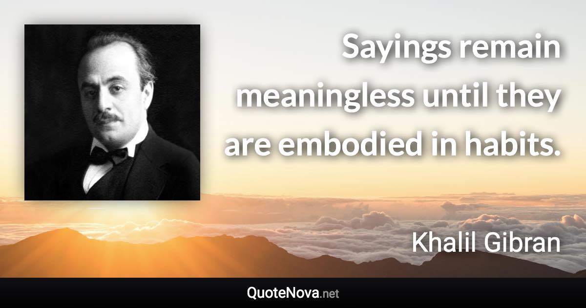 Sayings remain meaningless until they are embodied in habits. - Khalil Gibran quote