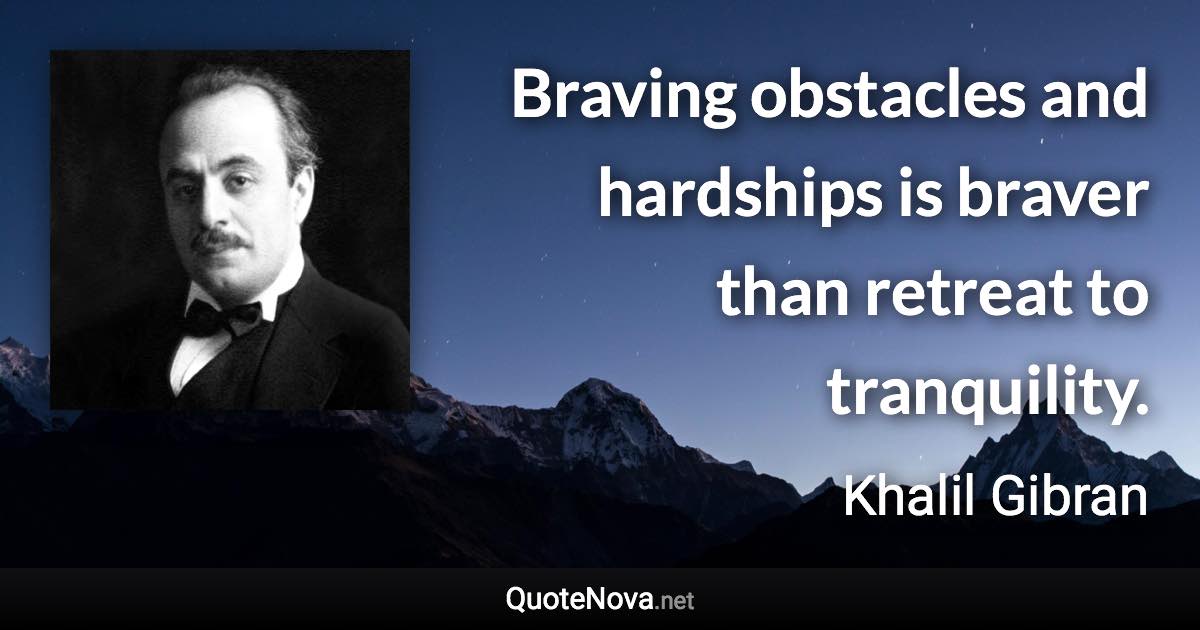 Braving obstacles and hardships is braver than retreat to tranquility. - Khalil Gibran quote