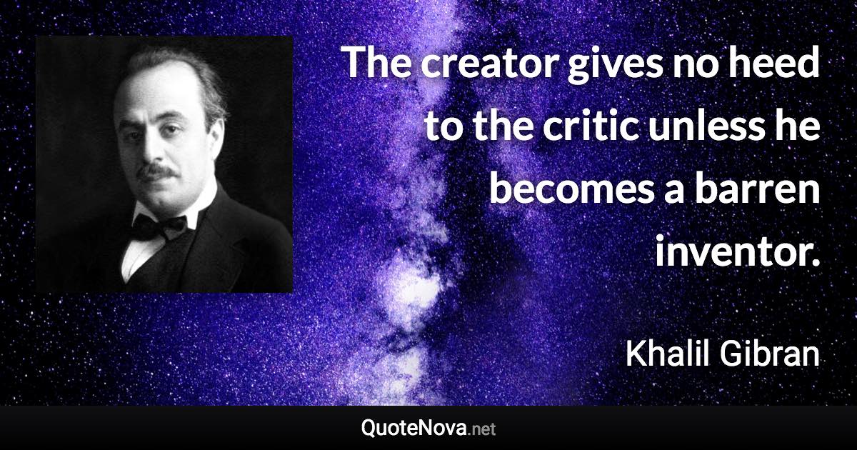 The creator gives no heed to the critic unless he becomes a barren inventor. - Khalil Gibran quote