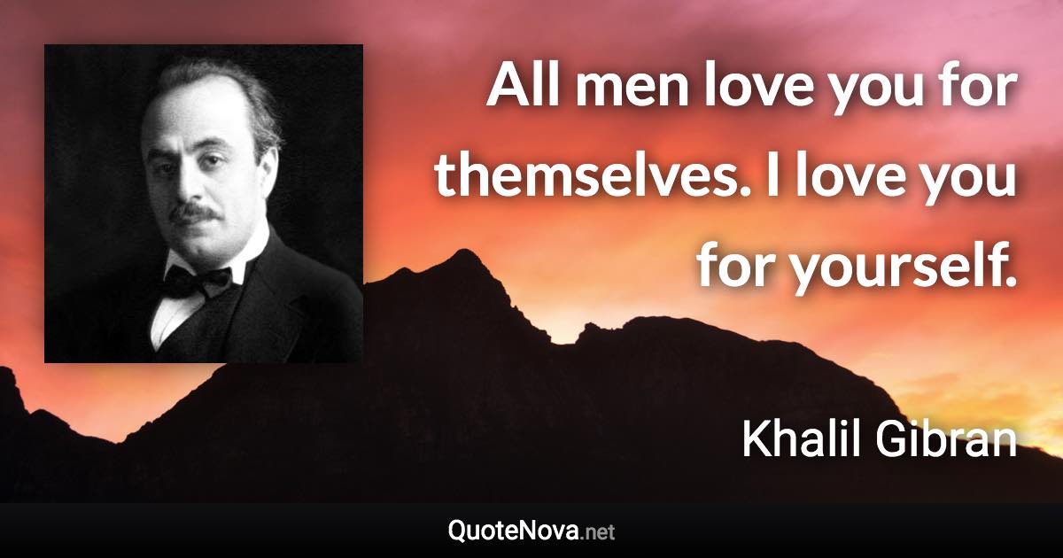 All men love you for themselves. I love you for yourself. - Khalil Gibran quote