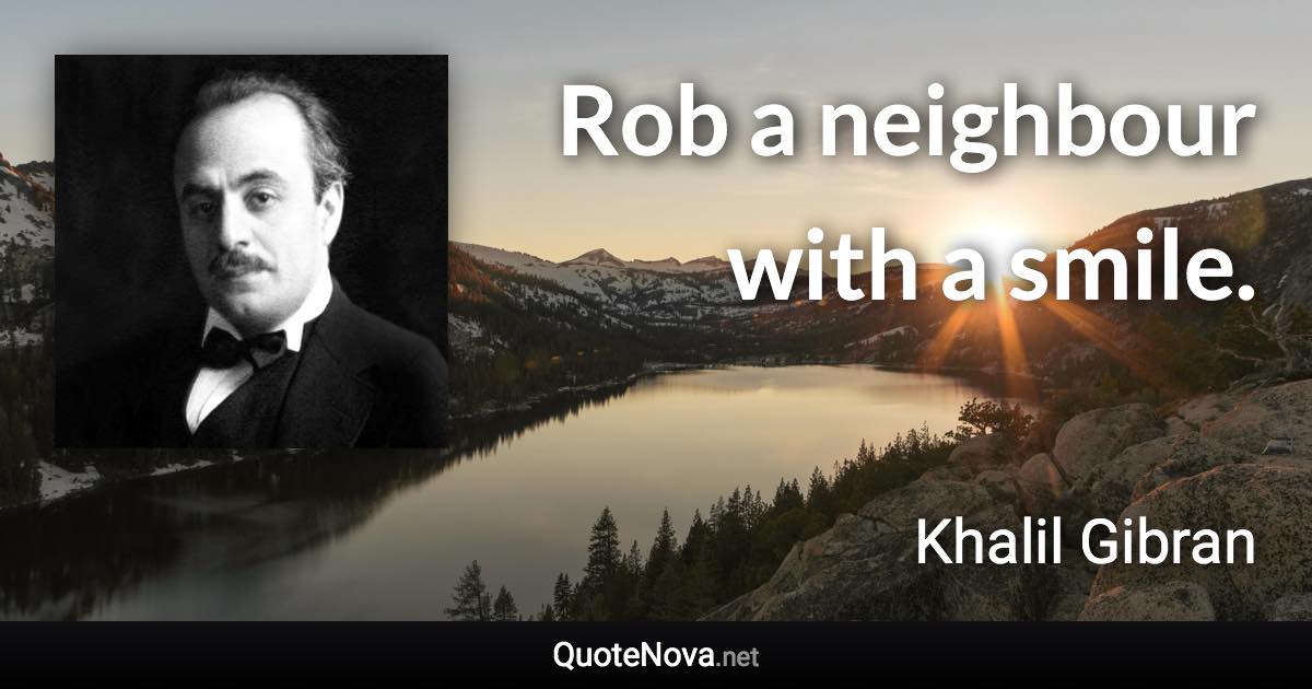 Rob a neighbour with a smile. - Khalil Gibran quote