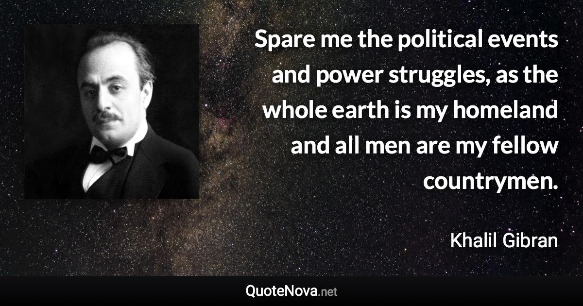 Spare me the political events and power struggles, as the whole earth is my homeland and all men are my fellow countrymen. - Khalil Gibran quote