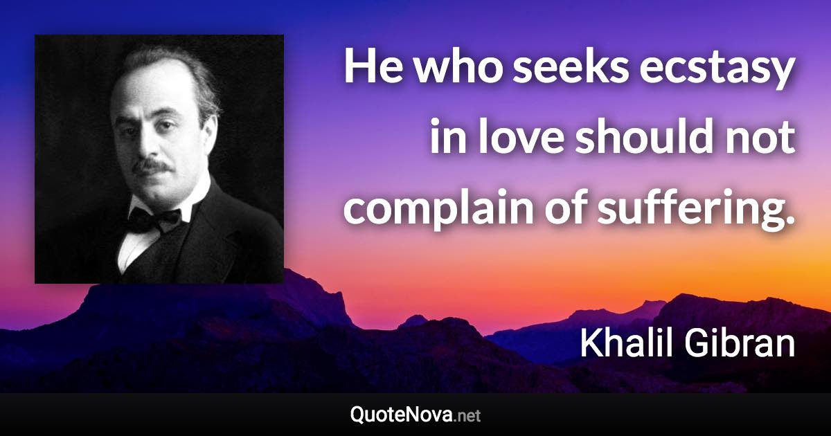 He who seeks ecstasy in love should not complain of suffering. - Khalil Gibran quote