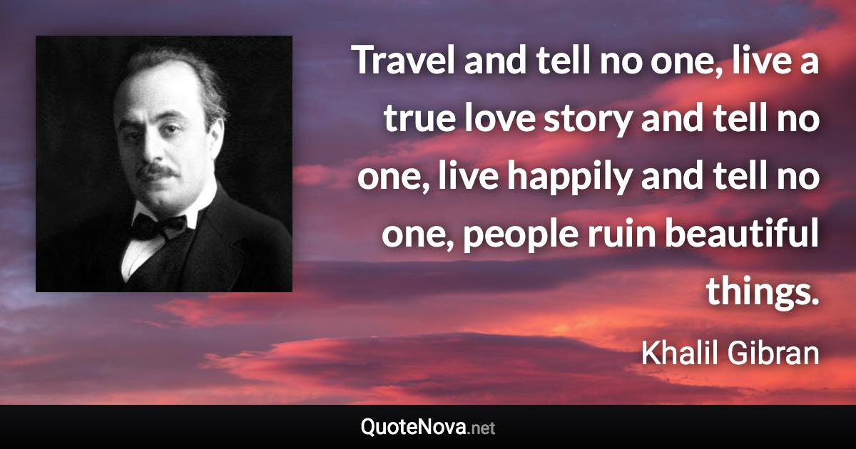 Travel and tell no one, live a true love story and tell no one, live happily and tell no one, people ruin beautiful things. - Khalil Gibran quote