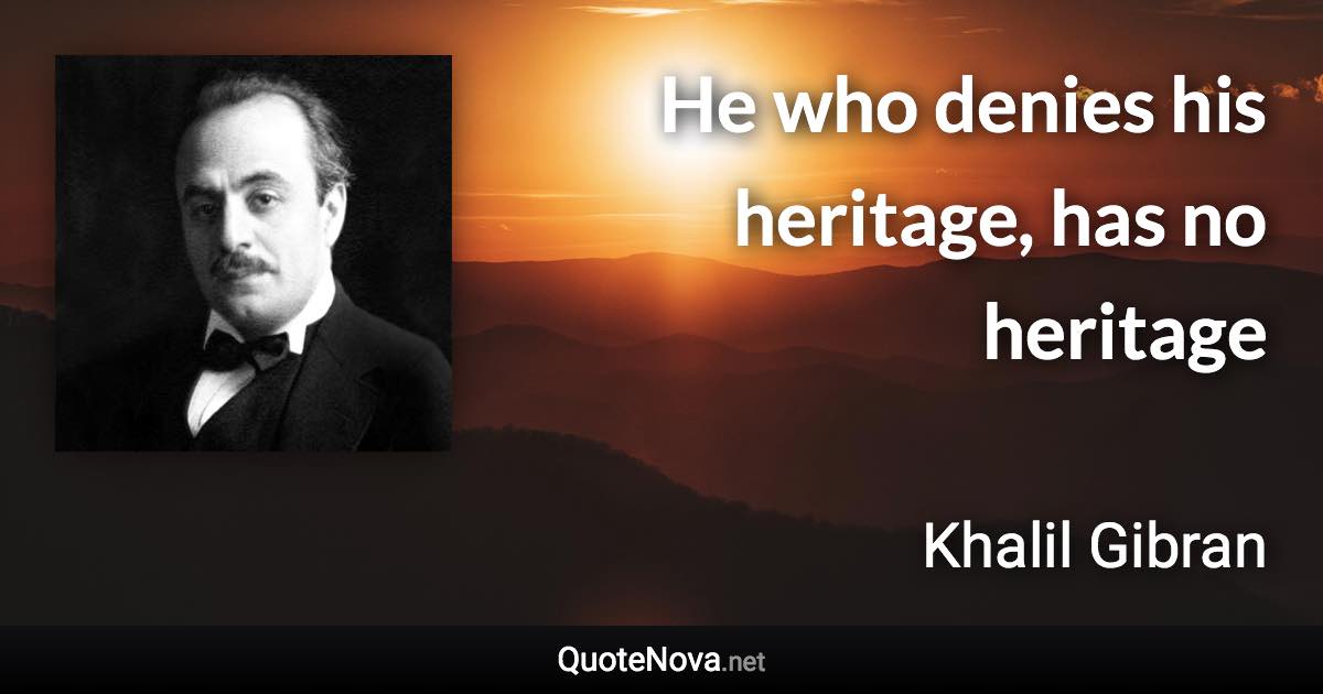 He who denies his heritage, has no heritage - Khalil Gibran quote