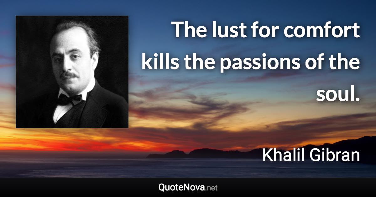 The lust for comfort kills the passions of the soul. - Khalil Gibran quote