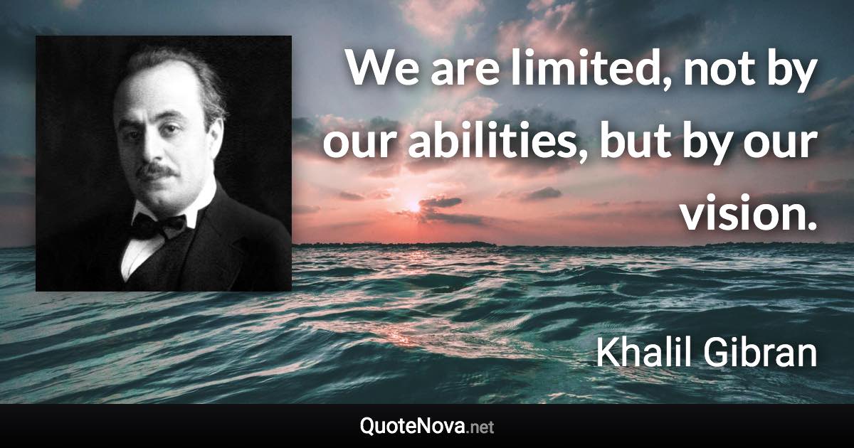 We are limited, not by our abilities, but by our vision. - Khalil Gibran quote