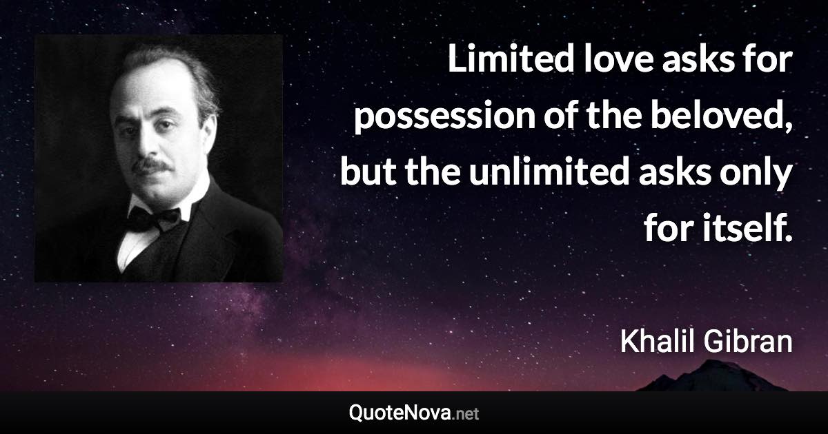 Limited love asks for possession of the beloved, but the unlimited asks only for itself. - Khalil Gibran quote