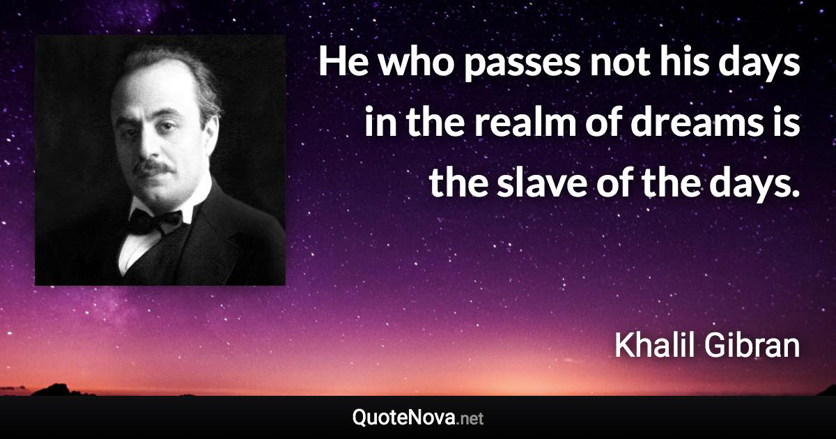 He who passes not his days in the realm of dreams is the slave of the days. - Khalil Gibran quote