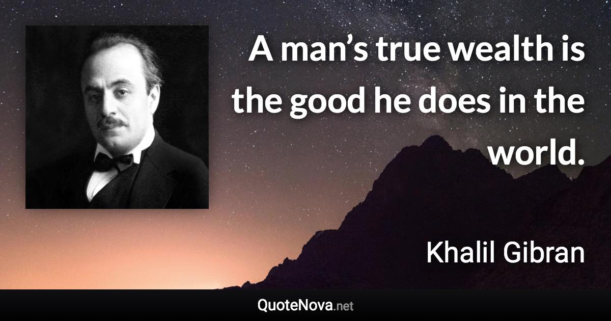 A man’s true wealth is the good he does in the world. - Khalil Gibran quote