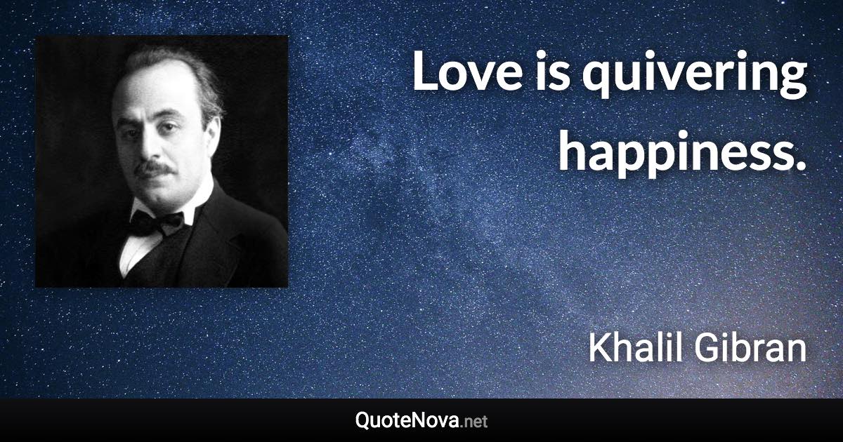 Love is quivering happiness. - Khalil Gibran quote