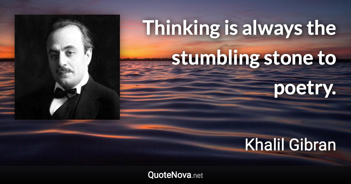 Thinking is always the stumbling stone to poetry. - Khalil Gibran quote