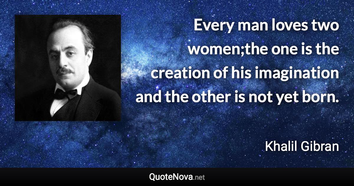 Every man loves two women;the one is the creation of his imagination and the other is not yet born. - Khalil Gibran quote