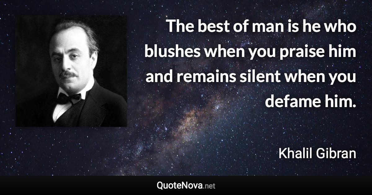 The best of man is he who blushes when you praise him and remains silent when you defame him. - Khalil Gibran quote