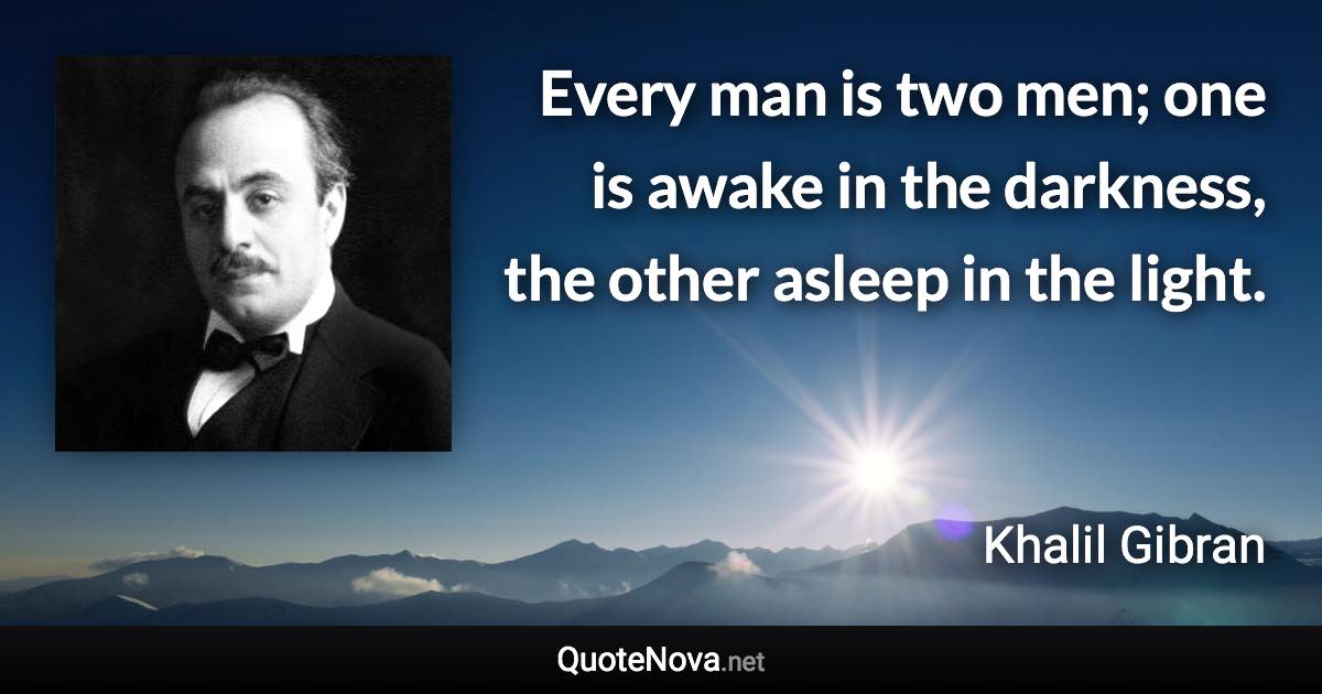 Every man is two men; one is awake in the darkness, the other asleep in the light. - Khalil Gibran quote