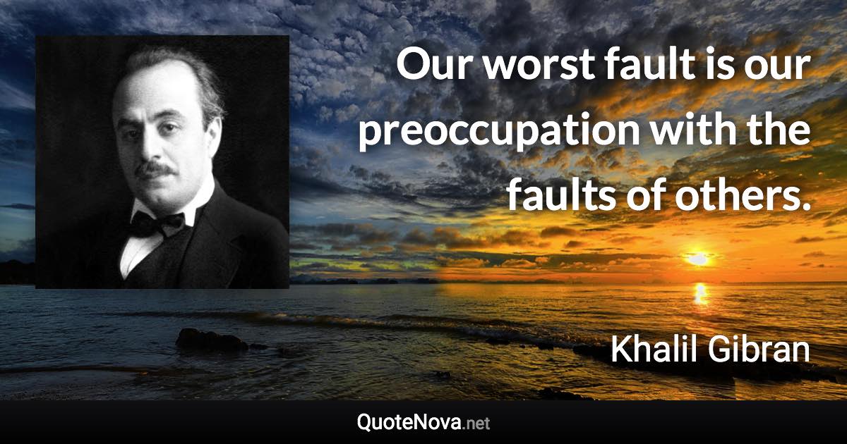 Our worst fault is our preoccupation with the faults of others. - Khalil Gibran quote