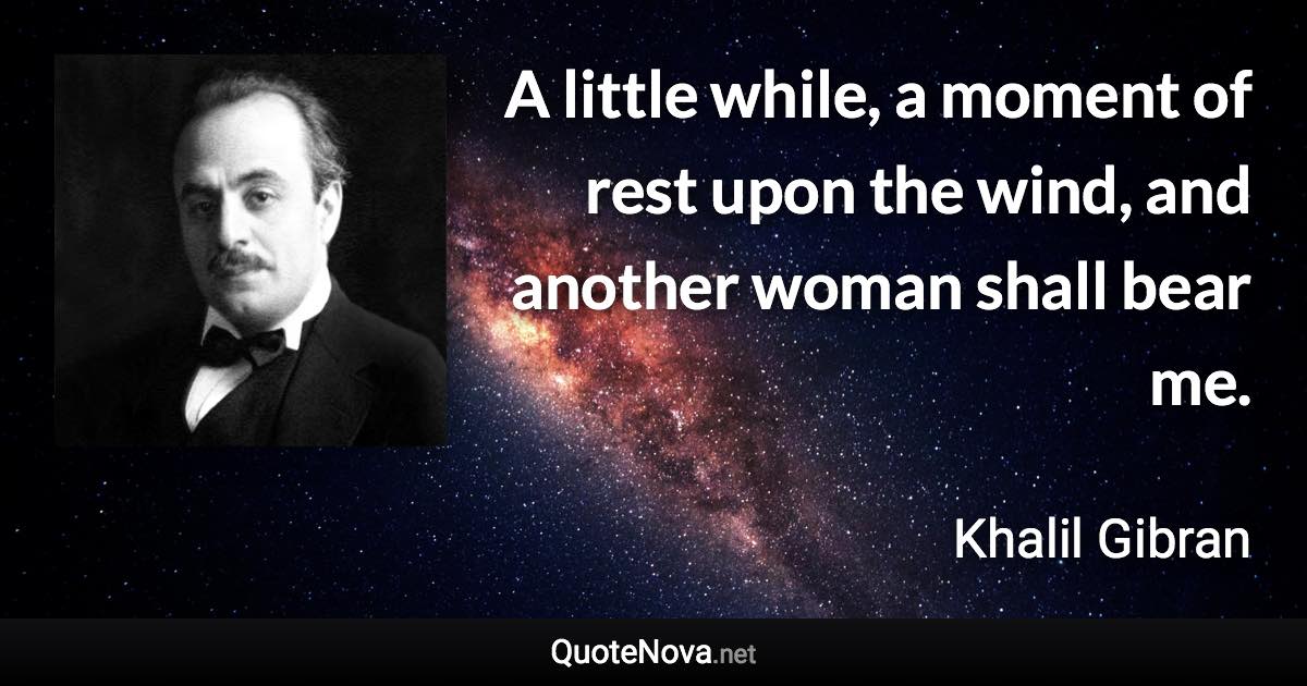 A little while, a moment of rest upon the wind, and another woman shall bear me. - Khalil Gibran quote