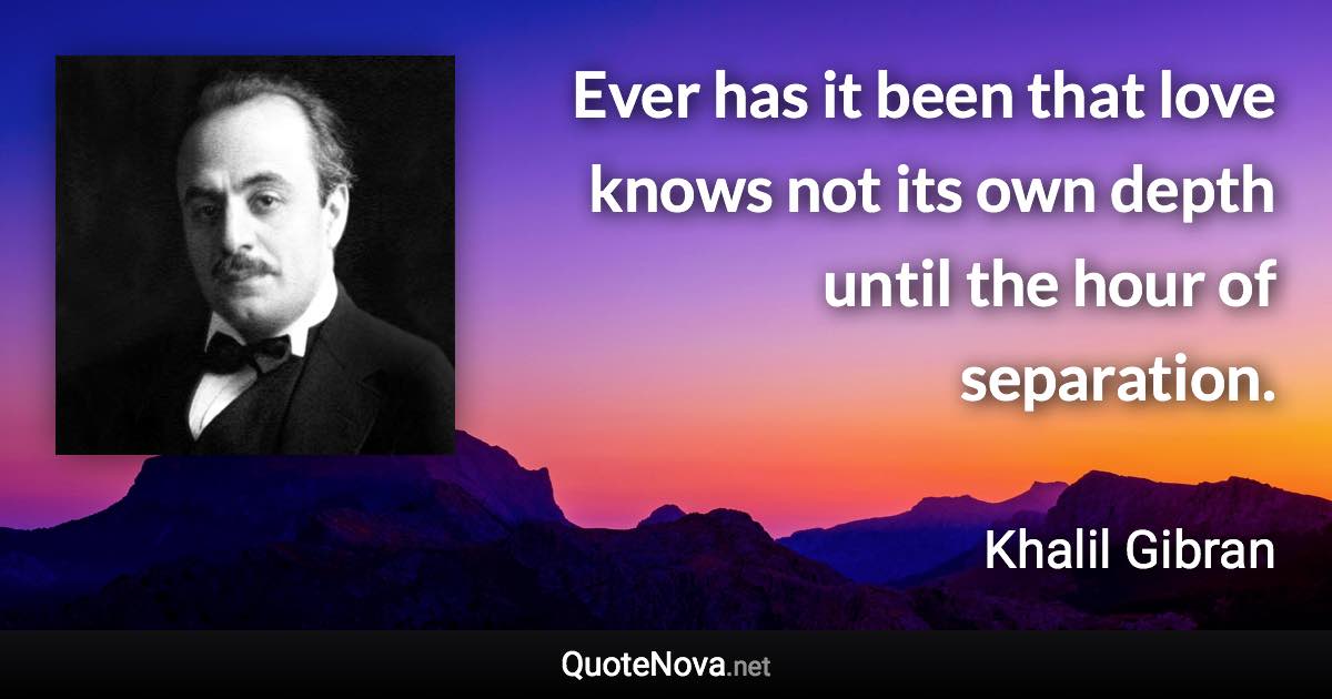 Ever has it been that love knows not its own depth until the hour of separation. - Khalil Gibran quote