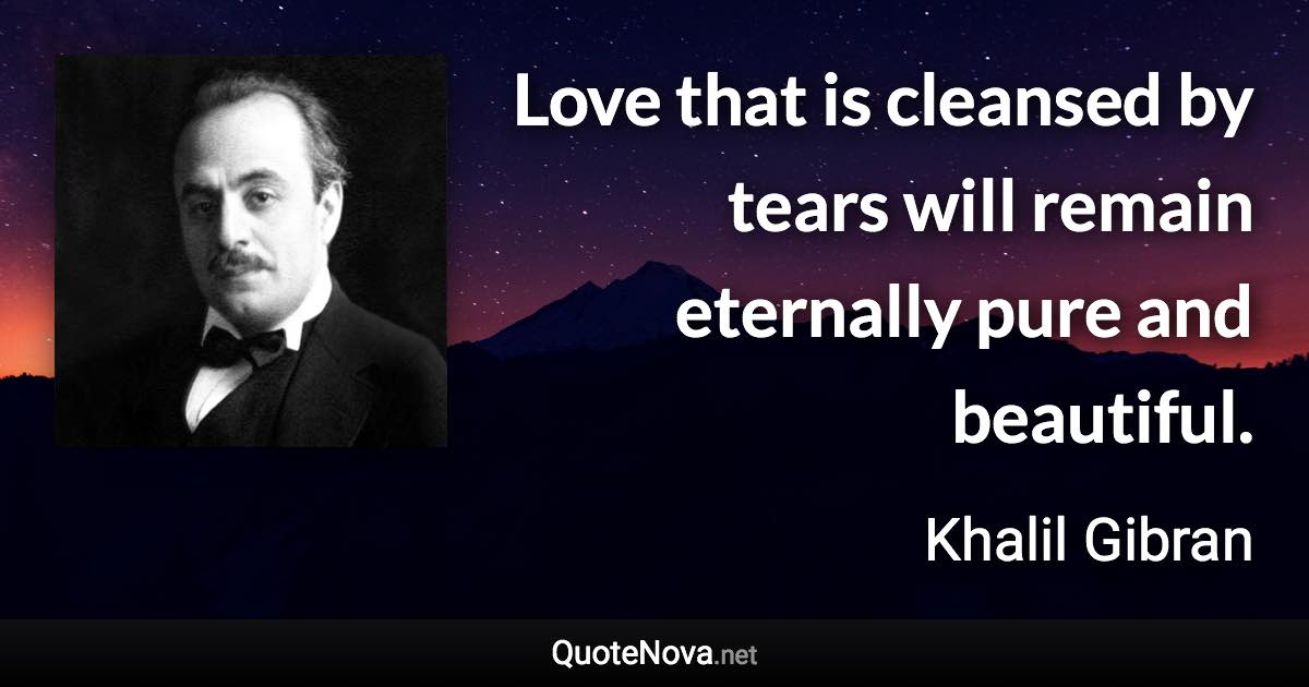 Love that is cleansed by tears will remain eternally pure and beautiful. - Khalil Gibran quote