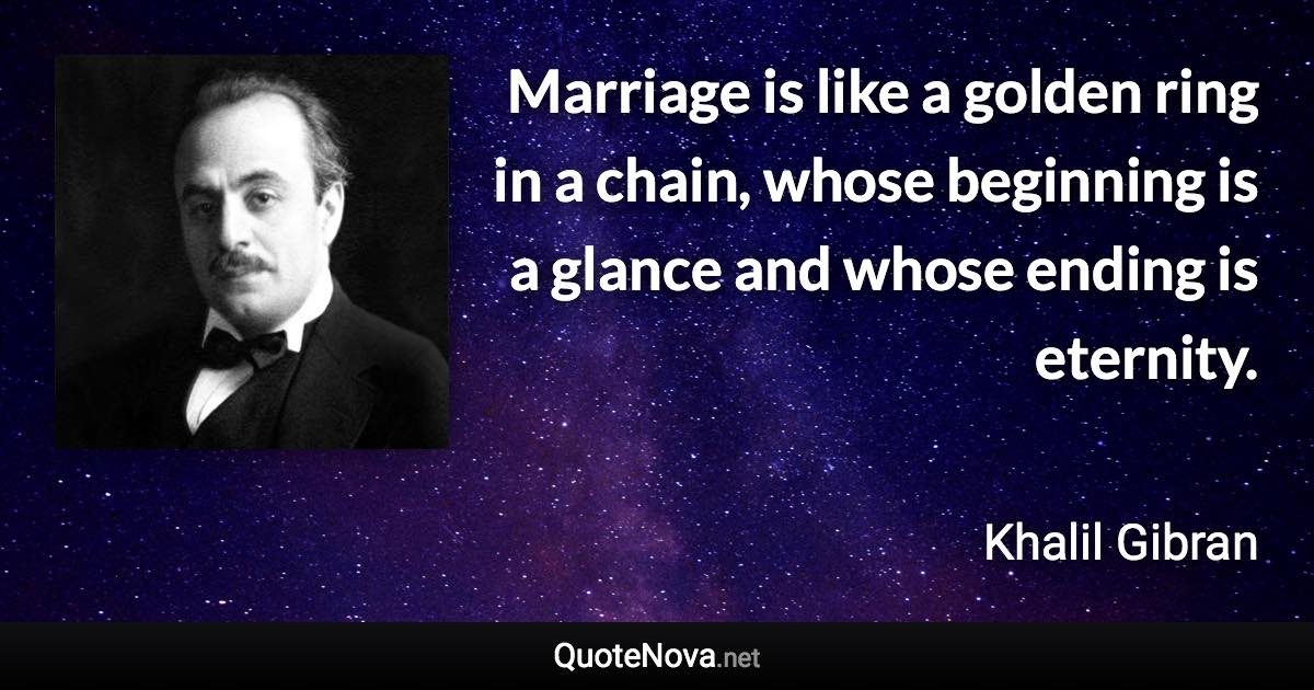 Marriage is like a golden ring in a chain, whose beginning is a glance and whose ending is eternity. - Khalil Gibran quote