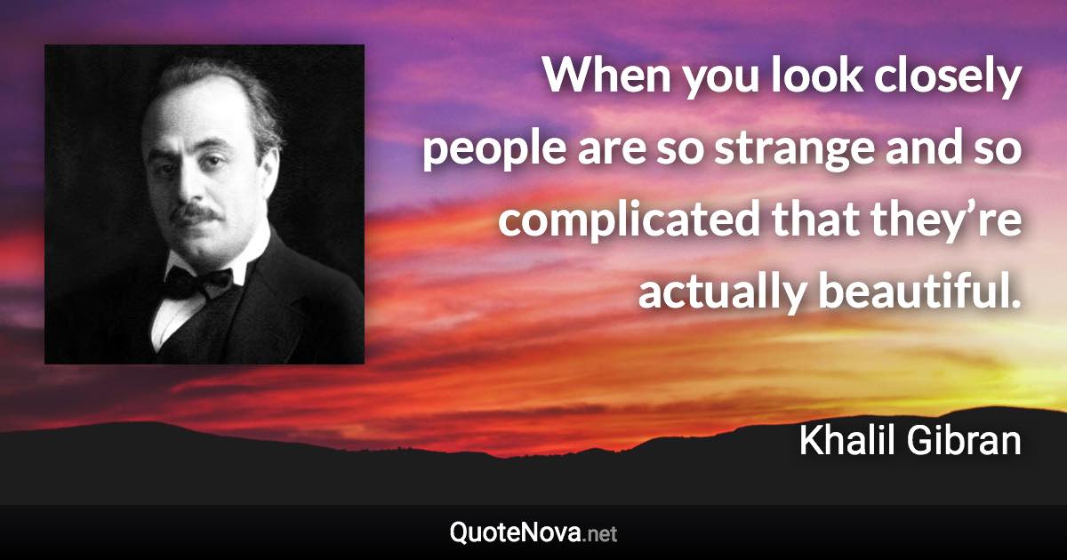 When you look closely people are so strange and so complicated that they’re actually beautiful. - Khalil Gibran quote