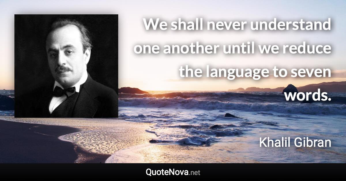 We shall never understand one another until we reduce the language to seven words. - Khalil Gibran quote