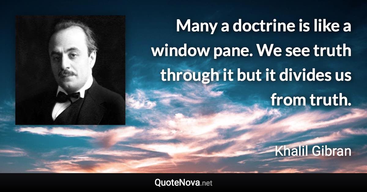 Many a doctrine is like a window pane. We see truth through it but it divides us from truth. - Khalil Gibran quote