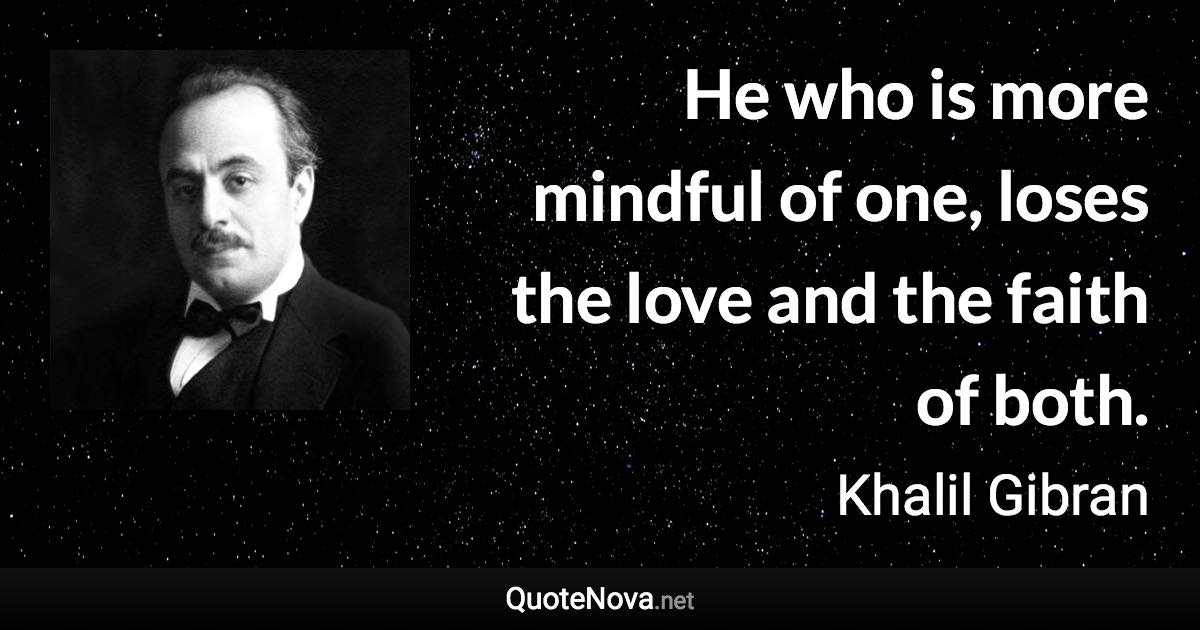 He who is more mindful of one, loses the love and the faith of both. - Khalil Gibran quote