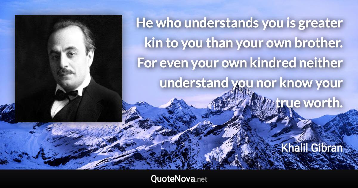 He who understands you is greater kin to you than your own brother. For even your own kindred neither understand you nor know your true worth. - Khalil Gibran quote