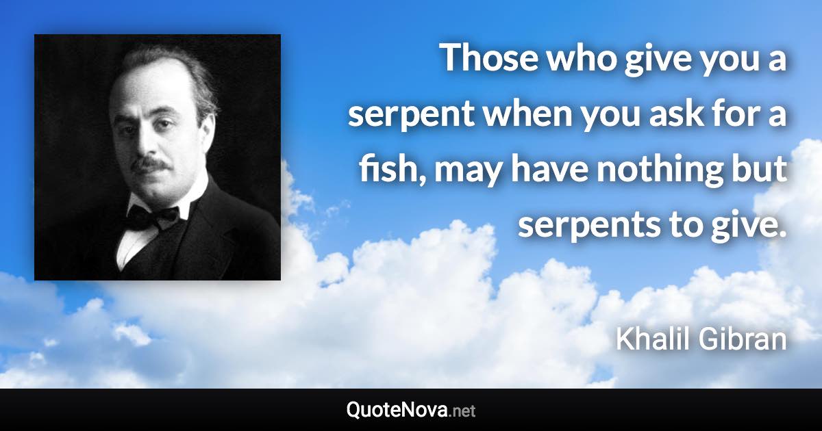 Those who give you a serpent when you ask for a fish, may have nothing but serpents to give. - Khalil Gibran quote