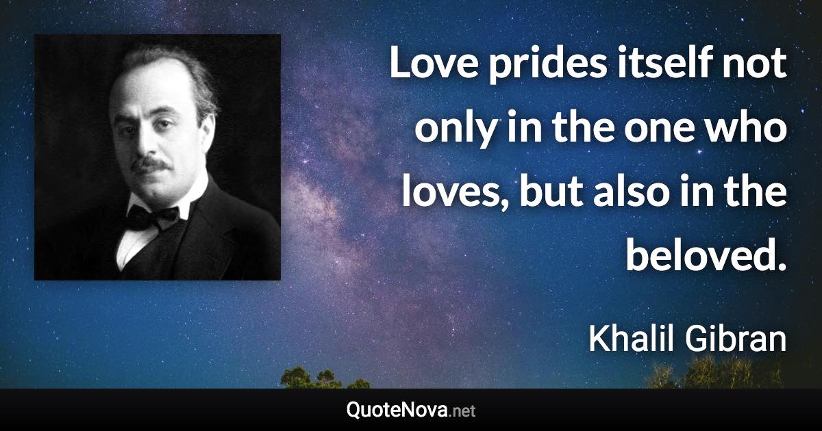 Love prides itself not only in the one who loves, but also in the beloved. - Khalil Gibran quote