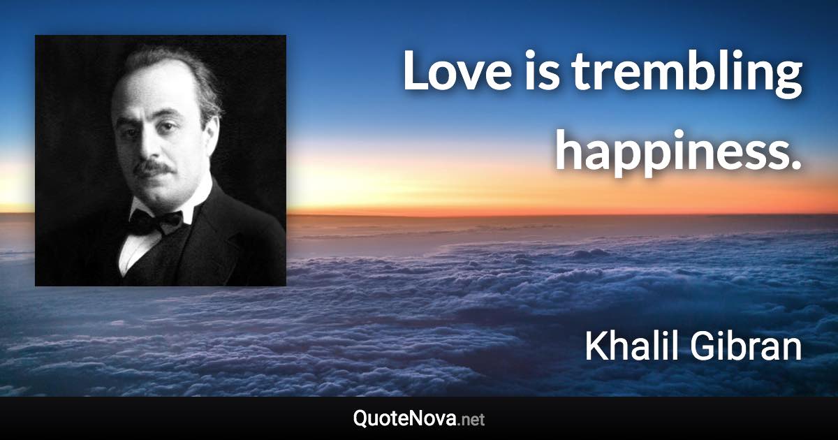 Love is trembling happiness. - Khalil Gibran quote