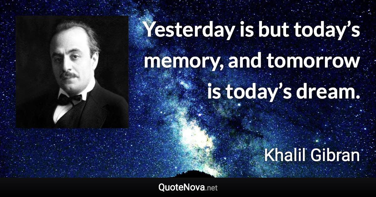 Yesterday is but today’s memory, and tomorrow is today’s dream. - Khalil Gibran quote