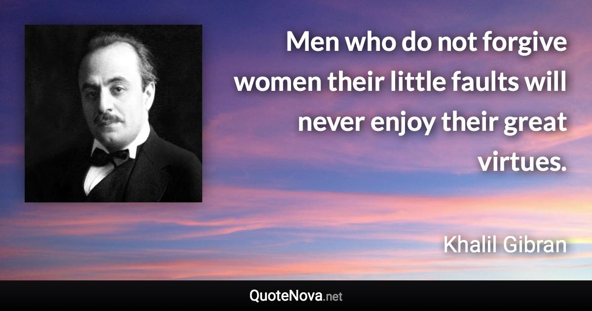 Men who do not forgive women their little faults will never enjoy their great virtues. - Khalil Gibran quote