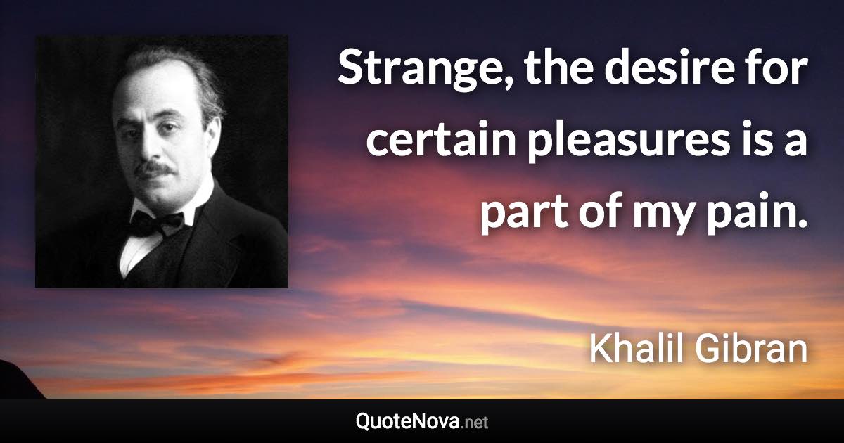 Strange, the desire for certain pleasures is a part of my pain. - Khalil Gibran quote