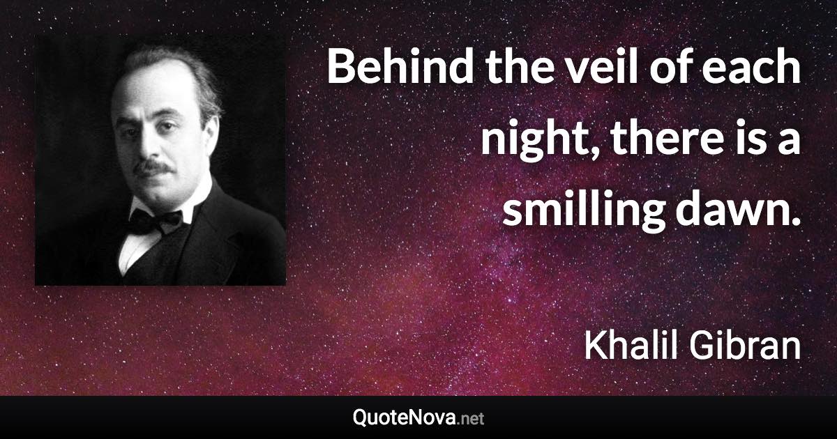 Behind the veil of each night, there is a smilling dawn. - Khalil Gibran quote