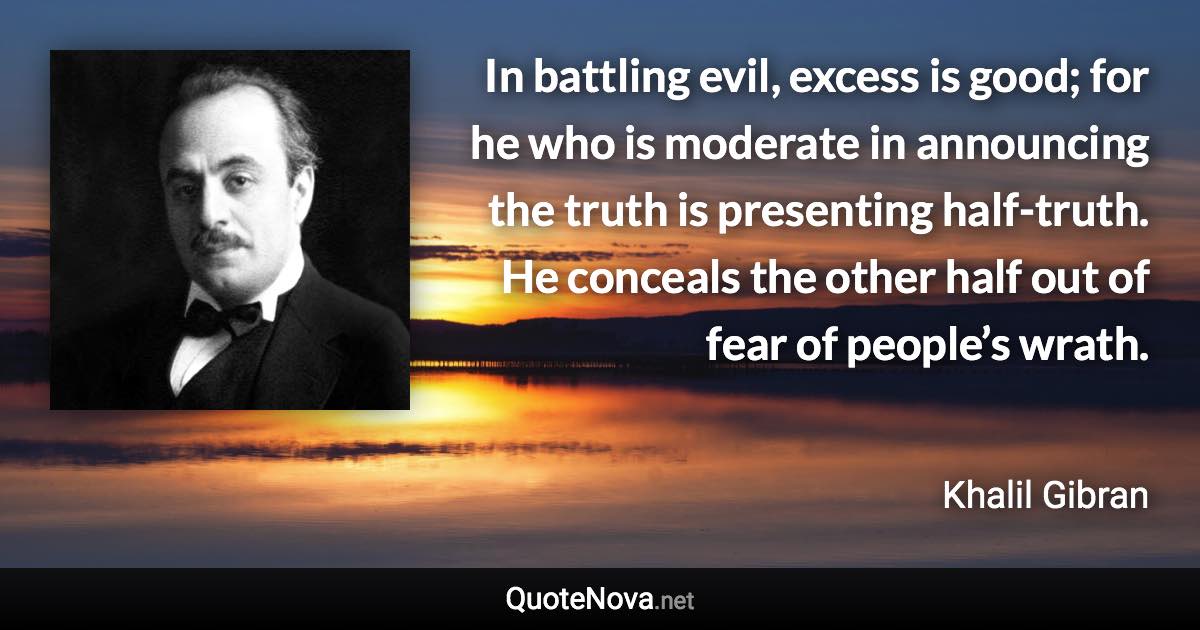 In battling evil, excess is good; for he who is moderate in announcing the truth is presenting half-truth. He conceals the other half out of fear of people’s wrath. - Khalil Gibran quote