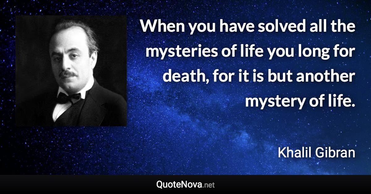 When you have solved all the mysteries of life you long for death, for it is but another mystery of life. - Khalil Gibran quote