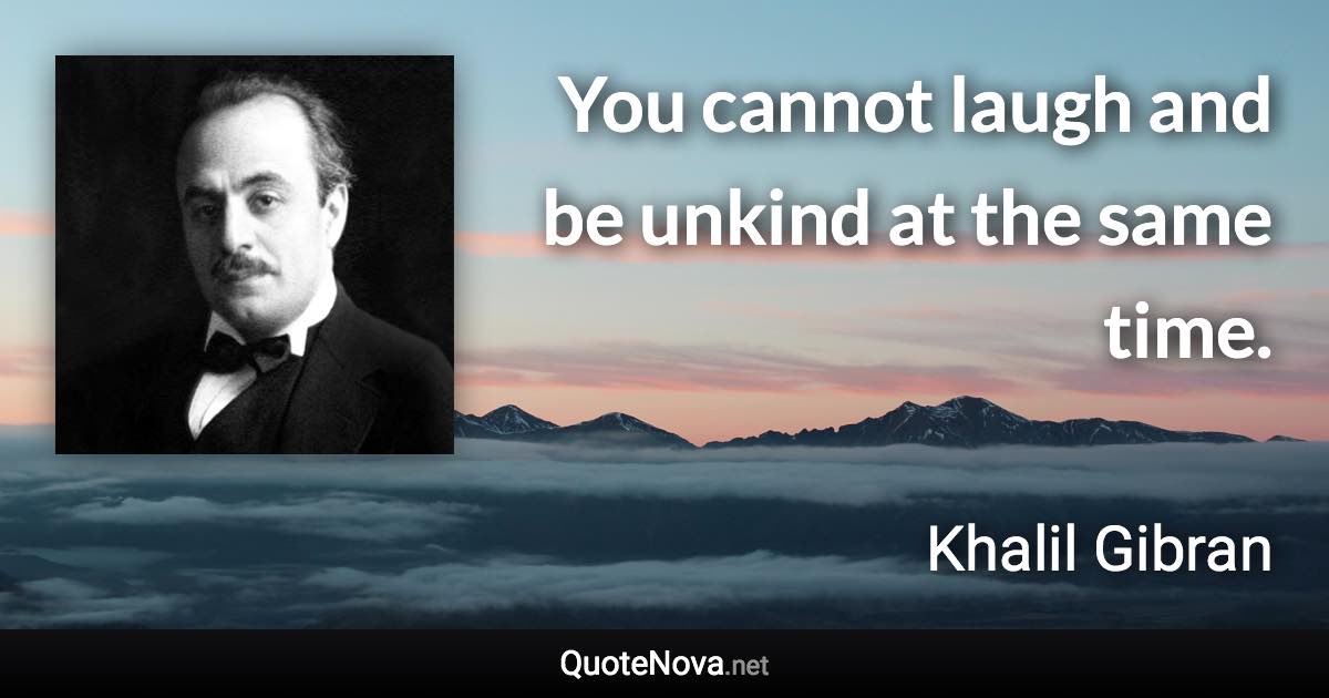 You cannot laugh and be unkind at the same time. - Khalil Gibran quote