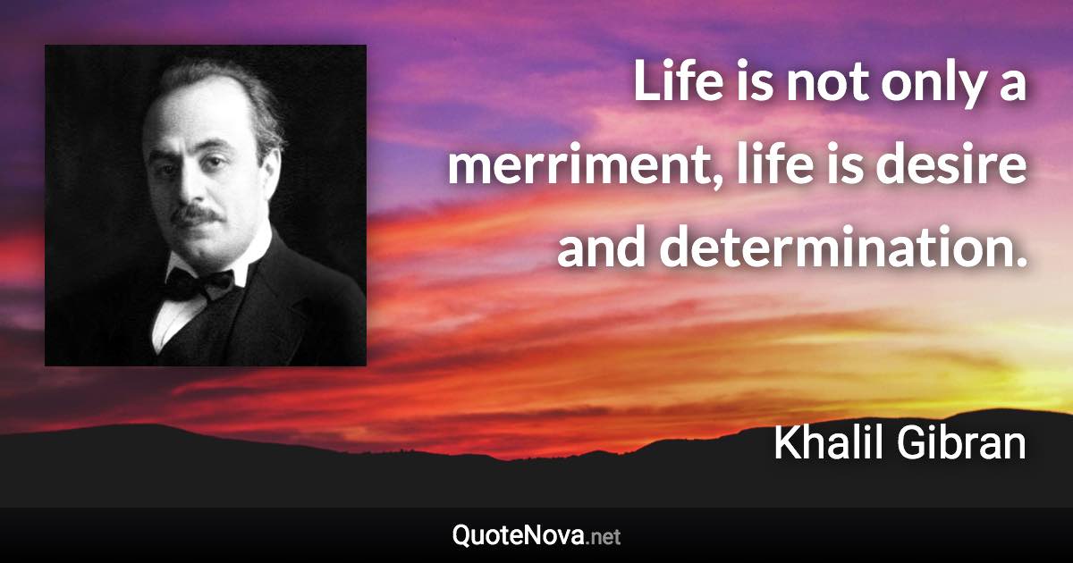 Life is not only a merriment, life is desire and determination. - Khalil Gibran quote