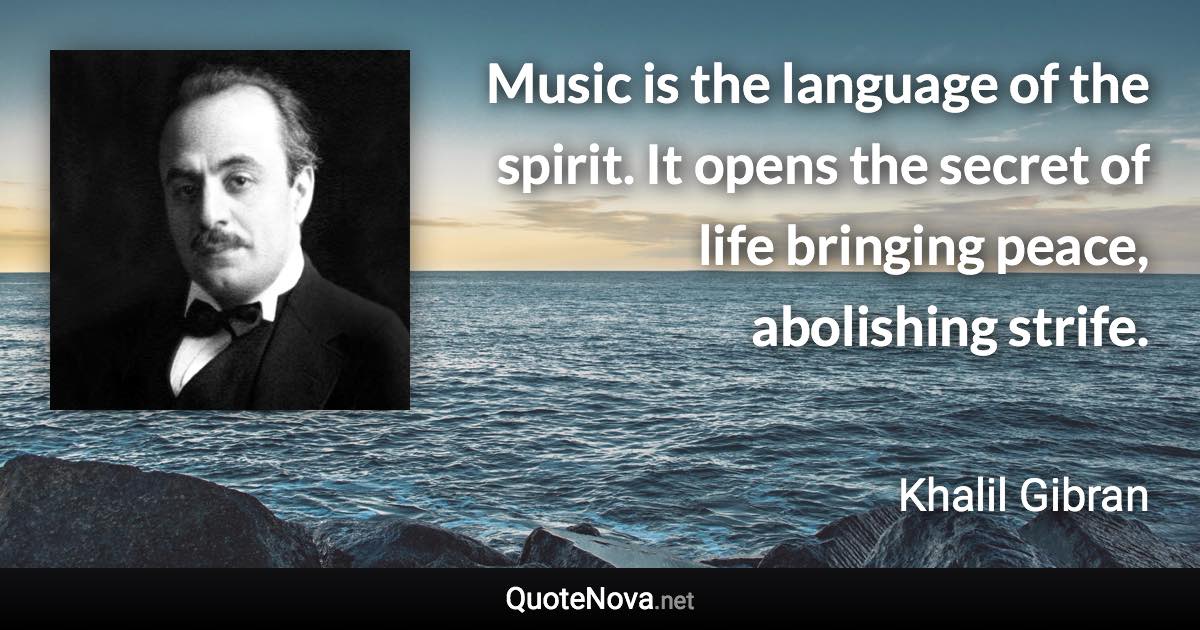 Music is the language of the spirit. It opens the secret of life bringing peace, abolishing strife. - Khalil Gibran quote