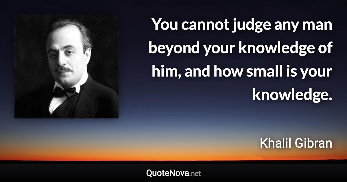 You cannot judge any man beyond your knowledge of him, and how small is your knowledge. - Khalil Gibran quote