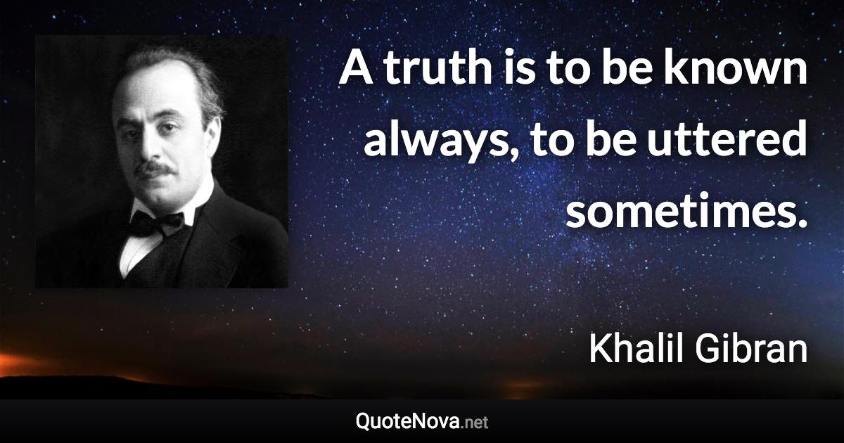 A truth is to be known always, to be uttered sometimes. - Khalil Gibran quote