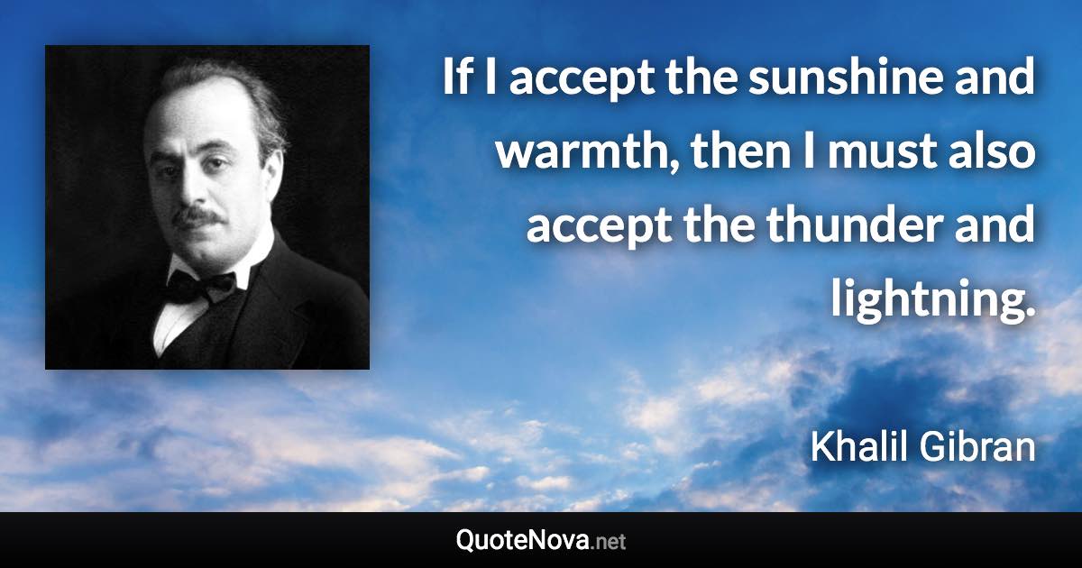 If I accept the sunshine and warmth, then I must also accept the thunder and lightning. - Khalil Gibran quote