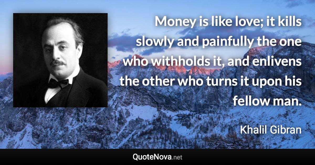 Money is like love; it kills slowly and painfully the one who withholds it, and enlivens the other who turns it upon his fellow man. - Khalil Gibran quote