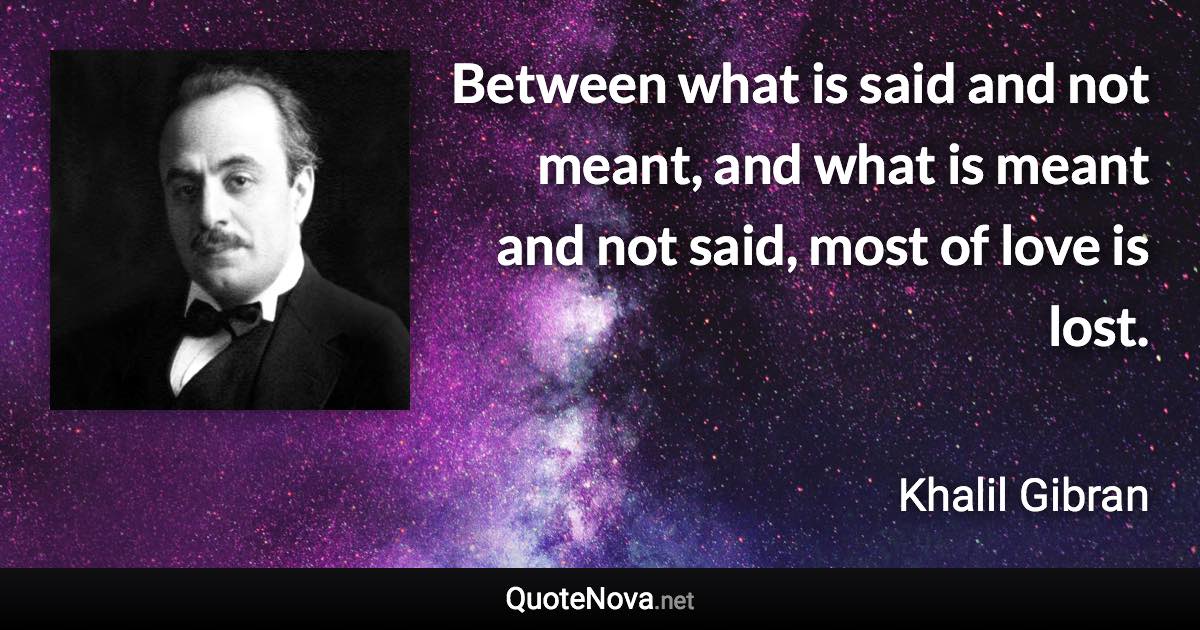 Between what is said and not meant, and what is meant and not said, most of love is lost. - Khalil Gibran quote