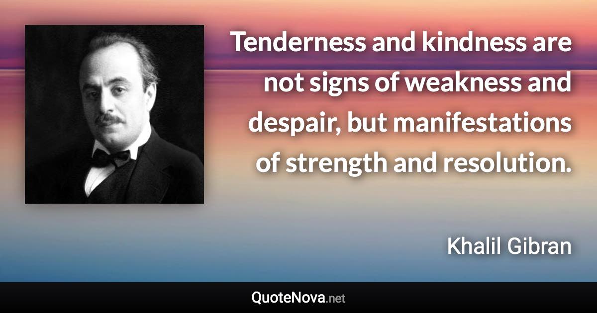 Tenderness and kindness are not signs of weakness and despair, but manifestations of strength and resolution. - Khalil Gibran quote