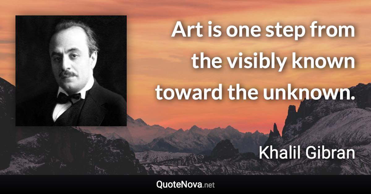 Art is one step from the visibly known toward the unknown. - Khalil Gibran quote