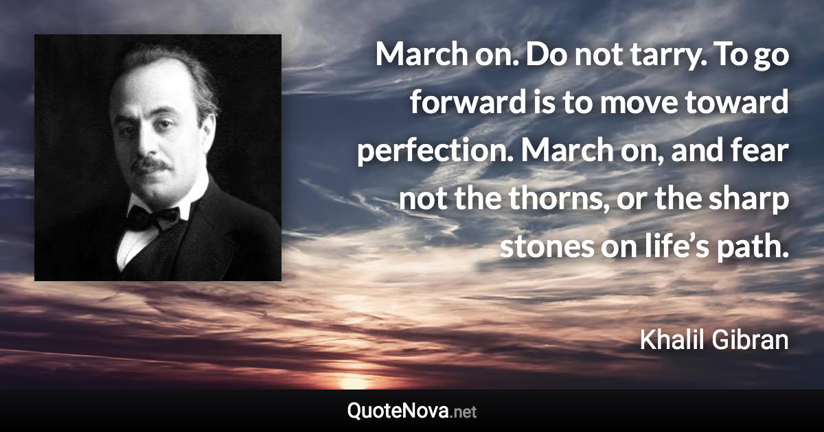 March on. Do not tarry. To go forward is to move toward perfection. March on, and fear not the thorns, or the sharp stones on life’s path. - Khalil Gibran quote